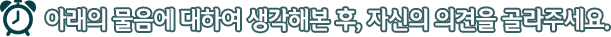 아래의 물음에 대하여 생각해본 후, 자신의 의견을 골라주세요.