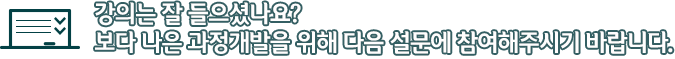 강의는 잘 들으셨나요?보다 나은 과정개발을 위해 다음 설문에 참여해주시기 바랍니다.
